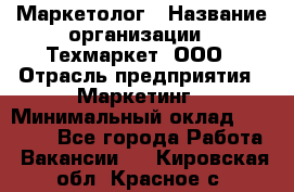 Маркетолог › Название организации ­ Техмаркет, ООО › Отрасль предприятия ­ Маркетинг › Минимальный оклад ­ 20 000 - Все города Работа » Вакансии   . Кировская обл.,Красное с.